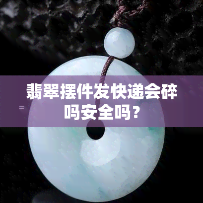 翡翠摆件发快递会碎吗安全吗？