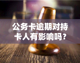 公务卡逾期对持卡人有影响吗？逾期会影响个人吗？逾期不还的后果