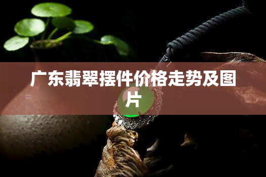 广东翡翠摆件价格走势及图片