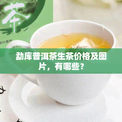 勐库普洱茶生茶价格及图片，有哪些？