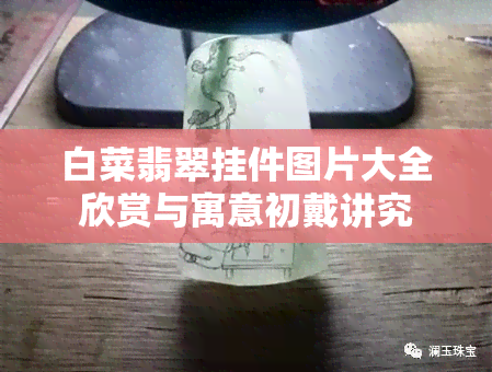 白菜翡翠挂件图片大全欣赏与寓意初戴讲究