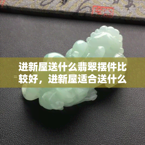 进新屋送什么翡翠摆件比较好，进新屋适合送什么花