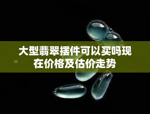 大型翡翠摆件可以买吗现在价格及估价走势