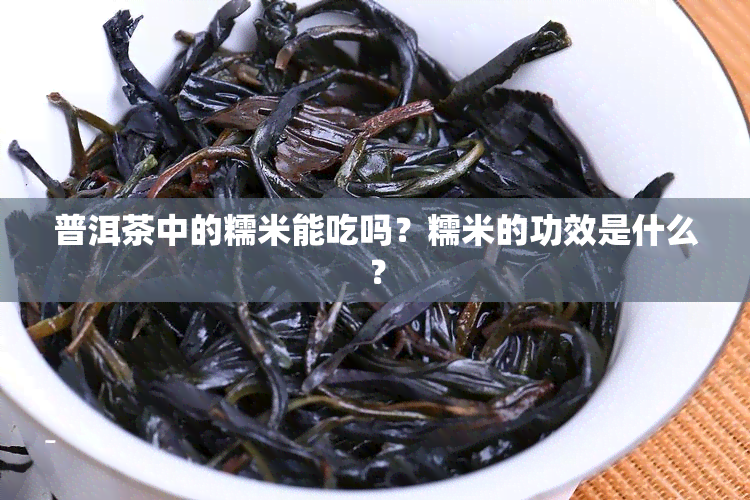 普洱茶中的糯米能吃吗？糯米的功效是什么？