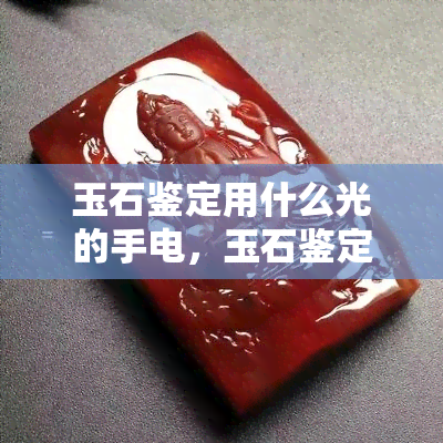 玉石鉴定用什么光的手电，玉石鉴定：何种手电光效果更佳？