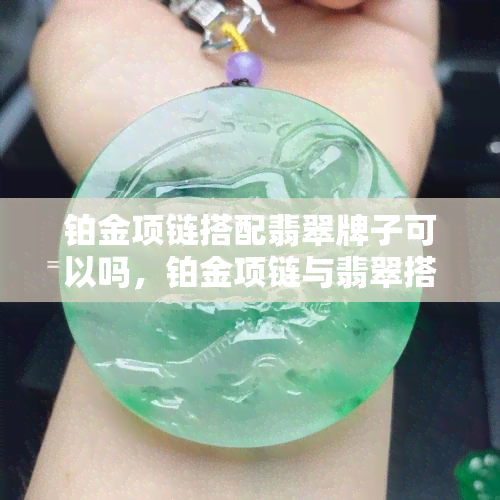 铂金项链搭配翡翠牌子可以吗，铂金项链与翡翠搭配：时尚搭配的完美组合？