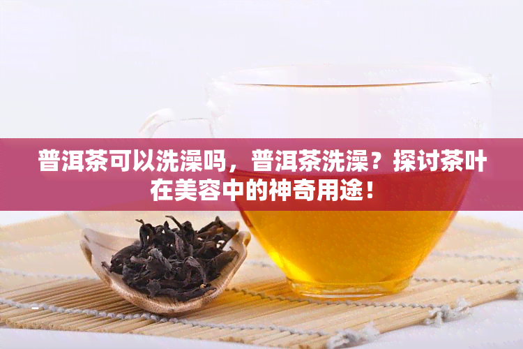 普洱茶可以洗澡吗，普洱茶洗澡？探讨茶叶在美容中的神奇用途！