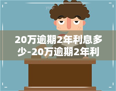 20万逾期2年利息多少-20万逾期2年利息多少钱