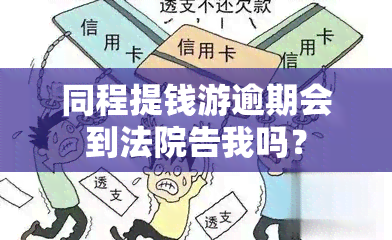 同程提钱游逾期会到法院告我吗？