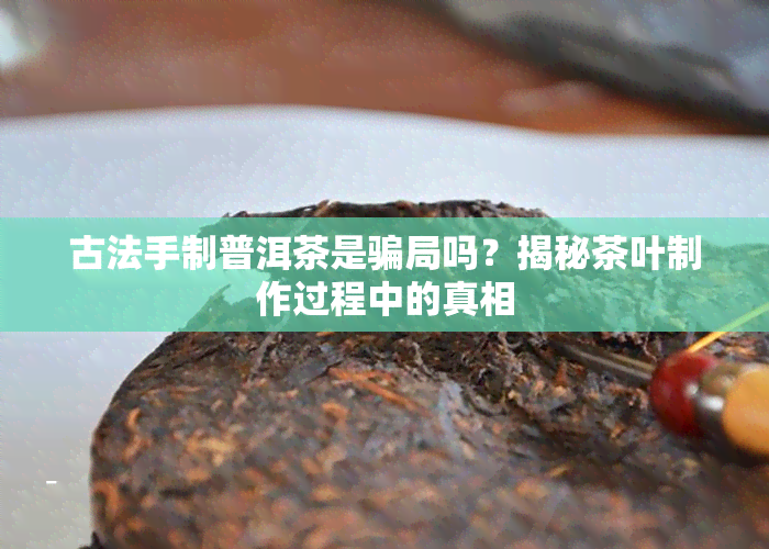 古法手制普洱茶是骗局吗？揭秘茶叶制作过程中的真相