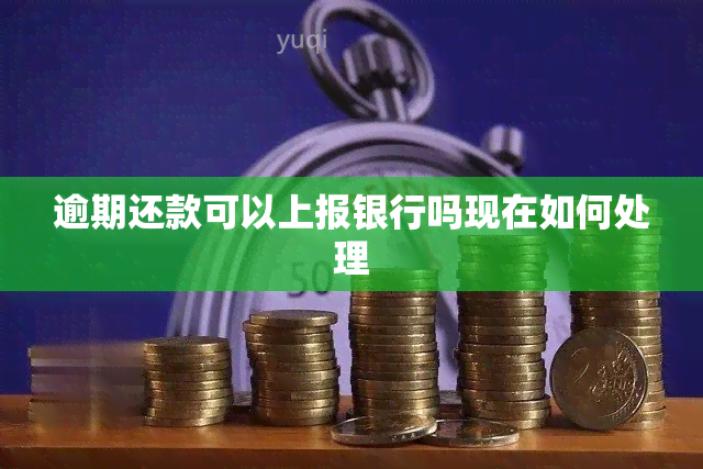 逾期还款可以上报银行吗现在如何处理