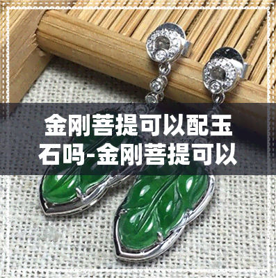 金刚菩提可以配玉石吗-金刚菩提可以配玉石吗图片