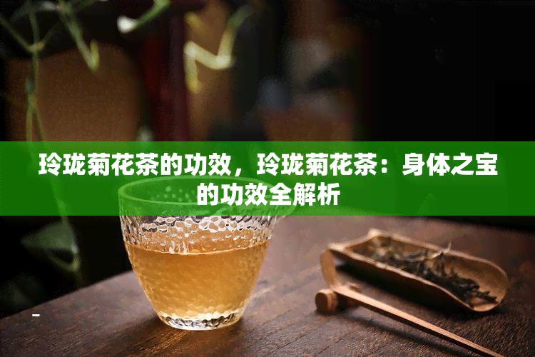 玲珑菊花茶的功效，玲珑菊花茶：身体之宝的功效全解析