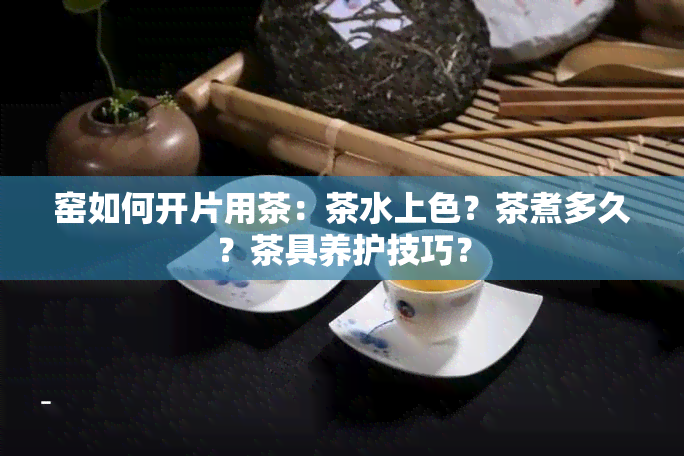 窑如何开片用茶：茶水上色？茶煮多久？茶具养护技巧？