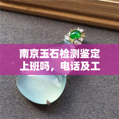 南京玉石检测鉴定上班吗，电话及工作时间