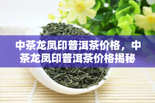 中茶龙凤印普洱茶价格，中茶龙凤印普洱茶价格揭秘：品质与价值的完美结合！