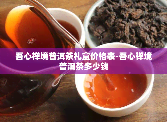 吾心禅境普洱茶礼盒价格表-吾心禅境普洱茶多少钱