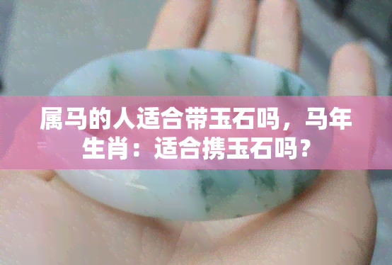 属马的人适合带玉石吗，马年生肖：适合携玉石吗？