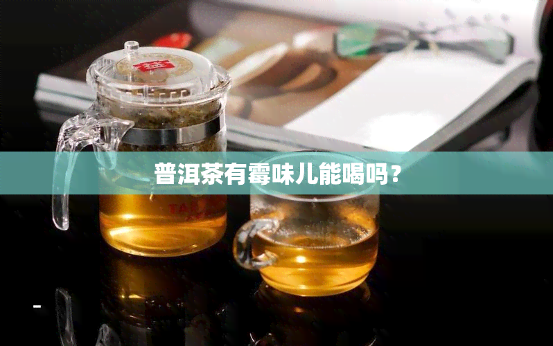 普洱茶有霉味儿能喝吗？