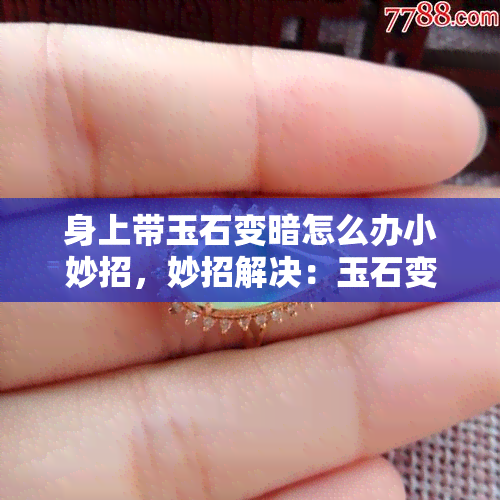 身上带玉石变暗怎么办小妙招，妙招解决：玉石变暗的急救措施！