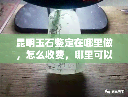 昆明玉石鉴定在哪里做，怎么收费，哪里可以做玉石鉴定证书