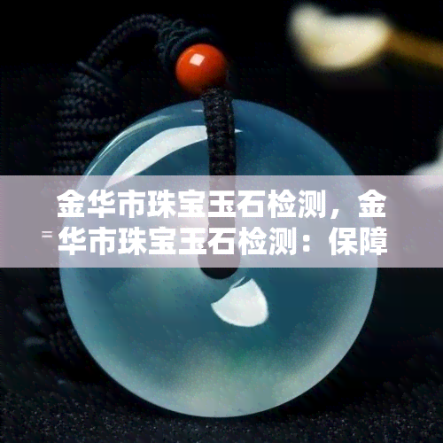 金华市珠宝玉石检测，金华市珠宝玉石检测：保障您的宝贵财物安全