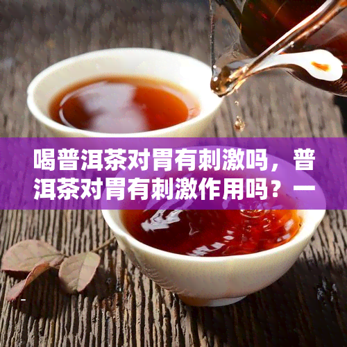 喝普洱茶对胃有刺激吗，普洱茶对胃有刺激作用吗？一探茶饮对胃部的影响