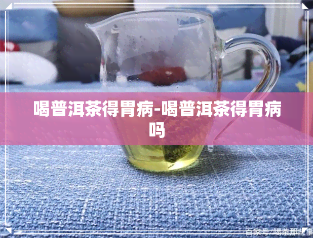 喝普洱茶得胃病-喝普洱茶得胃病吗