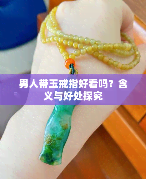 男人带玉戒指好看吗？含义与好处探究