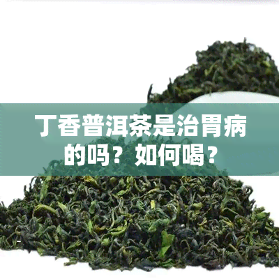 丁香普洱茶是治胃病的吗？如何喝？