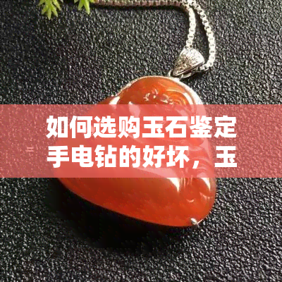 如何选购玉石鉴定手电钻的好坏，玉石鉴定手电钻选购指南：挑选好坏的秘诀