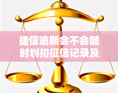 捷信逾期会不会随时划扣记录及报告，对影响？