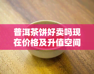 普洱茶饼好卖吗现在价格及升值空间