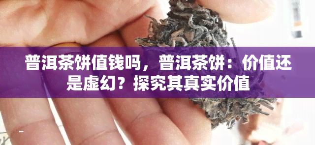 普洱茶饼值钱吗，普洱茶饼：价值还是虚幻？探究其真实价值