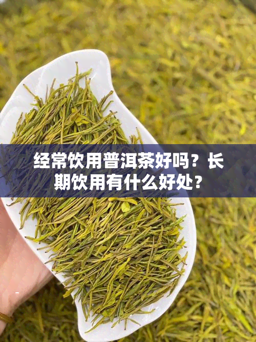 经常饮用普洱茶好吗？长期饮用有什么好处？