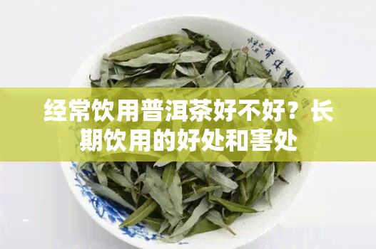 经常饮用普洱茶好不好？长期饮用的好处和害处