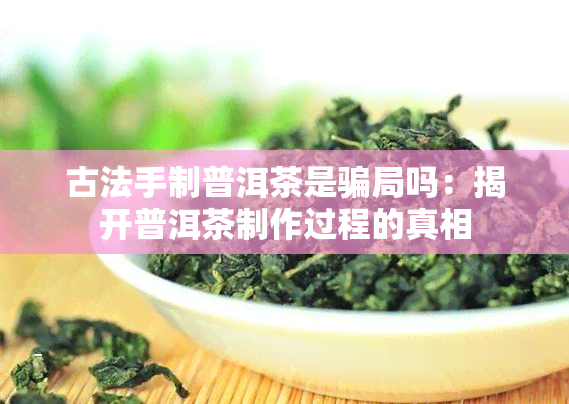 古法手制普洱茶是骗局吗：揭开普洱茶制作过程的真相