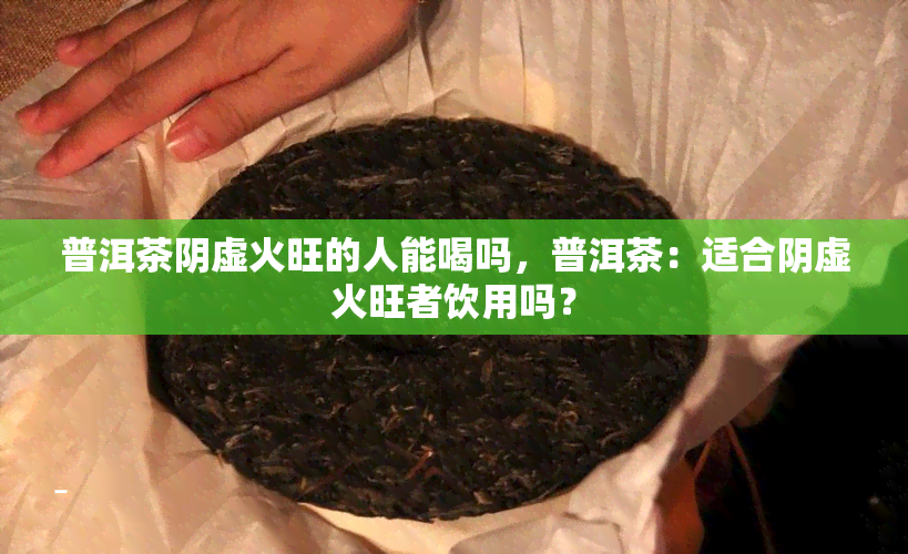 普洱茶阴虚火旺的人能喝吗，普洱茶：适合阴虚火旺者饮用吗？