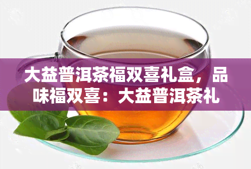 大益普洱茶福双喜礼盒，品味福双喜：大益普洱茶礼盒，传递福与喜悦