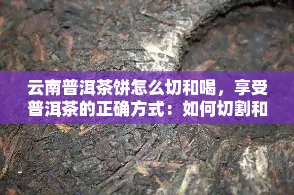 云南普洱茶饼怎么切和喝，享受普洱茶的正确方式：如何切割和品饮云南普洱茶饼？