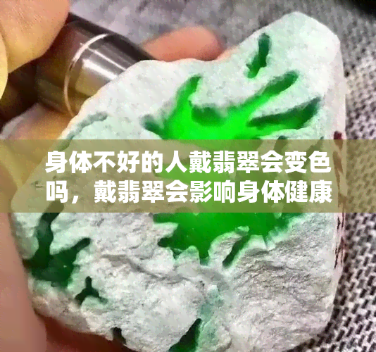 身体不好的人戴翡翠会变色吗，戴翡翠会影响身体健康？解析传闻中的身体不好的人戴翡翠会变色