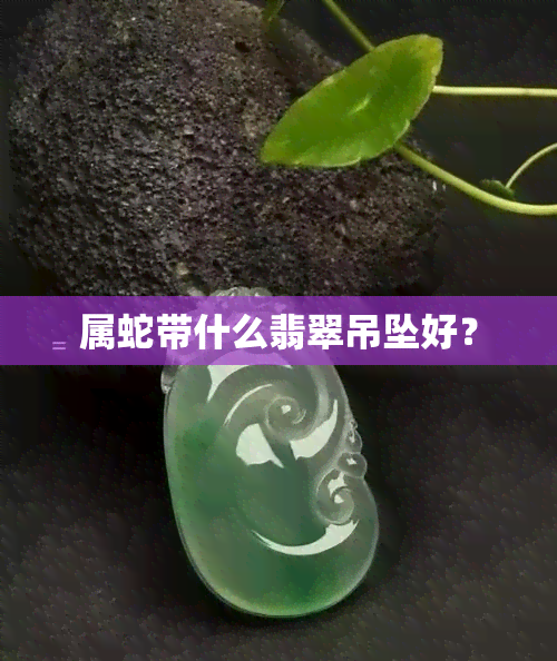 属蛇带什么翡翠吊坠好？