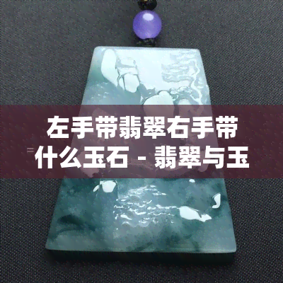 左手带翡翠右手带什么玉石 - 翡翠与玉石的完美搭配