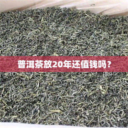 普洱茶放20年还值钱吗？