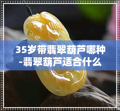 35岁带翡翠葫芦哪种-翡翠葫芦适合什么人戴