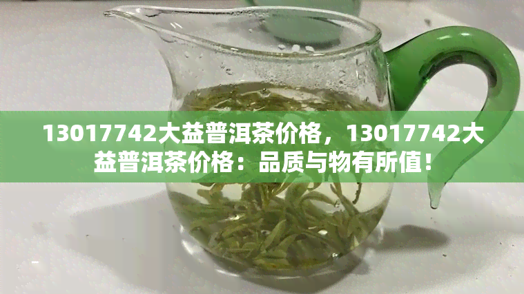 13017742大益普洱茶价格，13017742大益普洱茶价格：品质与物有所值！