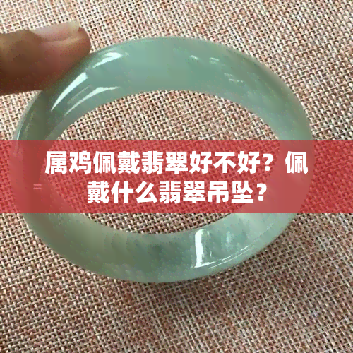 属鸡佩戴翡翠好不好？佩戴什么翡翠吊坠？