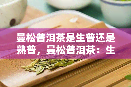 曼松普洱茶是生普还是熟普，曼松普洱茶：生普还是熟普？揭秘茶叶的制作工艺与品质特点