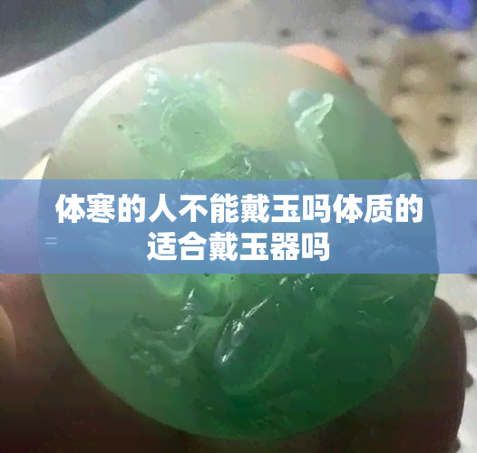 体寒的人不能戴玉吗体质的适合戴玉器吗