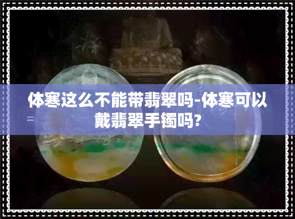 体寒这么不能带翡翠吗-体寒可以戴翡翠手镯吗?